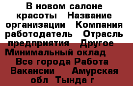 В новом салоне красоты › Название организации ­ Компания-работодатель › Отрасль предприятия ­ Другое › Минимальный оклад ­ 1 - Все города Работа » Вакансии   . Амурская обл.,Тында г.